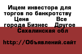 Ищем инвестора для торгов по банкротству. › Цена ­ 100 000 - Все города Бизнес » Другое   . Сахалинская обл.